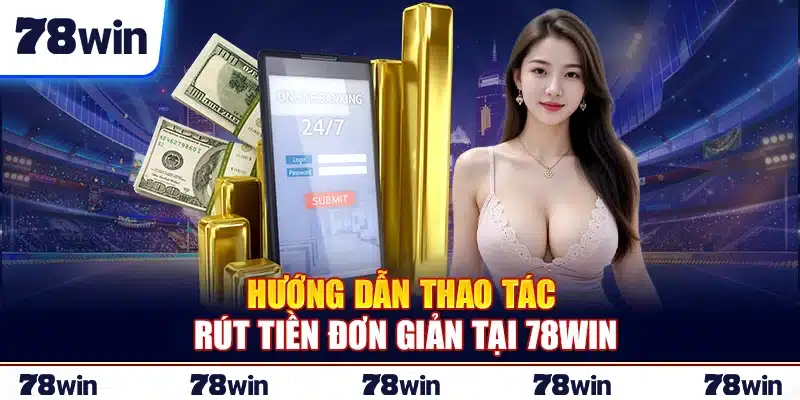Hướng dẫn thao tác rút tiền đơn giản tại 78Win